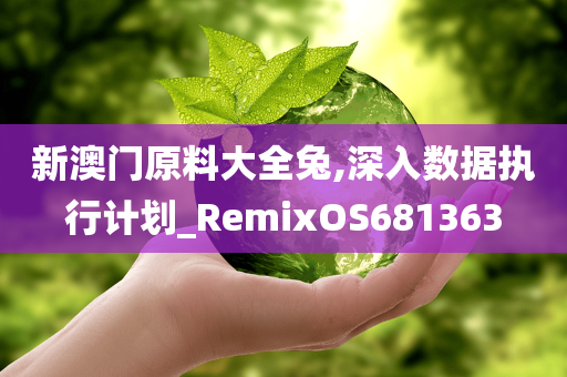 新澳门原料大全兔,深入数据执行计划_RemixOS681363