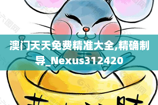 澳门天天免费精准大全,精确制导_Nexus312420