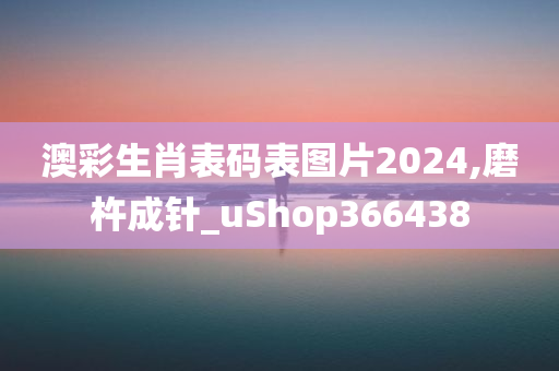 澳彩生肖表码表图片2024,磨杵成针_uShop366438