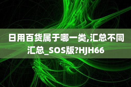 日用百货属于哪一类,汇总不同汇总_SOS版?HJH66