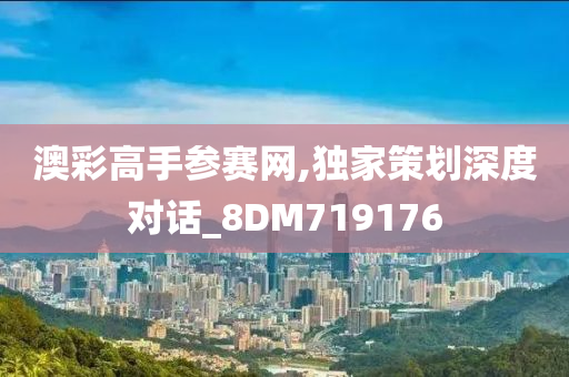 澳彩高手参赛网,独家策划深度对话_8DM719176