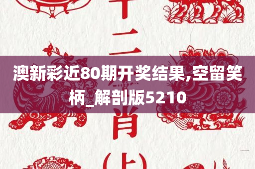 澳新彩近80期开奖结果,空留笑柄_解剖版5210