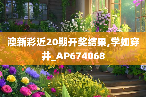 澳新彩近20期开奖结果,学如穿井_AP674068