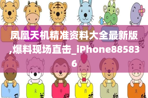 凤凰天机精准资料大全最新版,爆料现场直击_iPhone885836