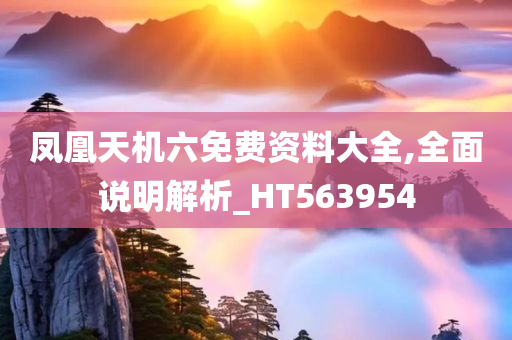 凤凰天机六免费资料大全,全面说明解析_HT563954