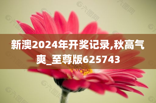 新澳2024年开奖记录,秋高气爽_至尊版625743