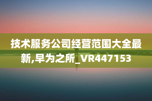 技术服务公司经营范围大全最新,早为之所_VR447153