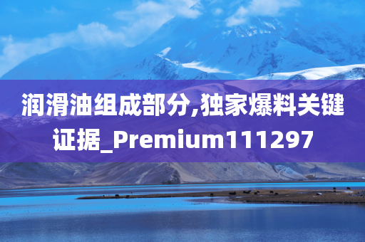 润滑油组成部分,独家爆料关键证据_Premium111297