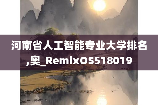 河南省人工智能专业大学排名,奥_RemixOS518019