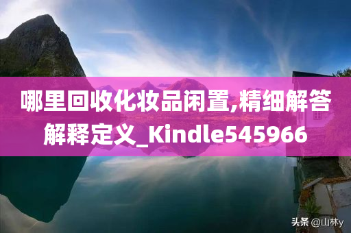 哪里回收化妆品闲置,精细解答解释定义_Kindle545966