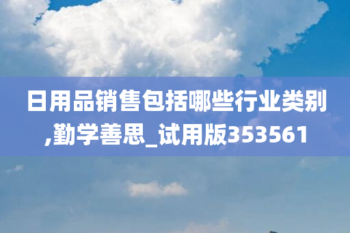 日用品销售包括哪些行业类别,勤学善思_试用版353561