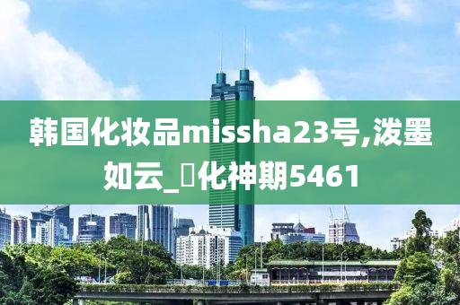 韩国化妆品missha23号,泼墨如云_‌化神期5461