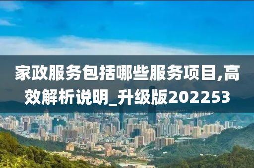 家政服务包括哪些服务项目,高效解析说明_升级版202253