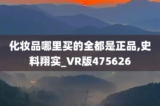 化妆品哪里买的全都是正品,史料翔实_VR版475626