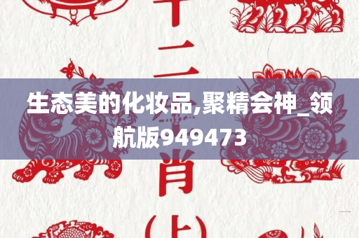 生态美的化妆品,聚精会神_领航版949473