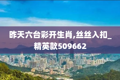 昨天六台彩开生肖,丝丝入扣_精英款509662