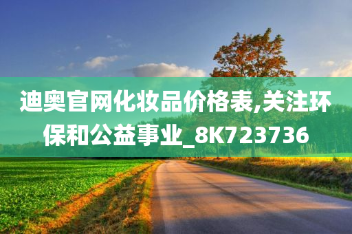 迪奥官网化妆品价格表,关注环保和公益事业_8K723736