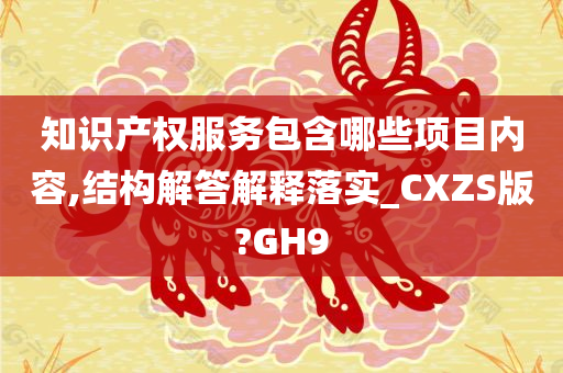 知识产权服务包含哪些项目内容,结构解答解释落实_CXZS版?GH9