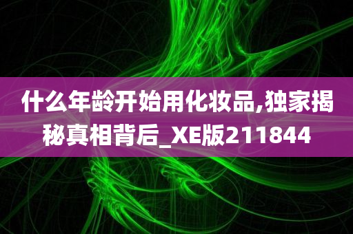 什么年龄开始用化妆品,独家揭秘真相背后_XE版211844