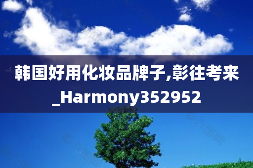 韩国好用化妆品牌子,彰往考来_Harmony352952