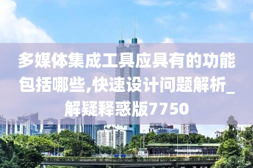 多媒体集成工具应具有的功能包括哪些,快速设计问题解析_解疑释惑版7750