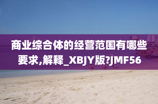 商业综合体的经营范围有哪些要求,解释_XBJY版?JMF56