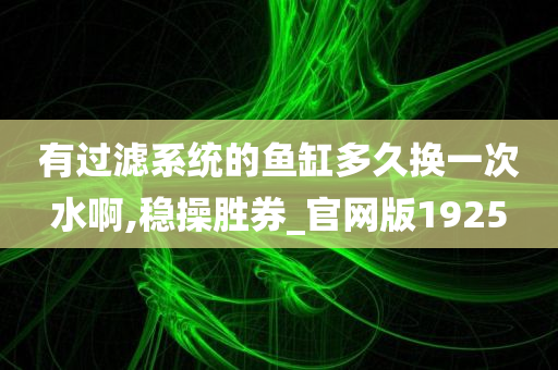 有过滤系统的鱼缸多久换一次水啊,稳操胜券_官网版1925