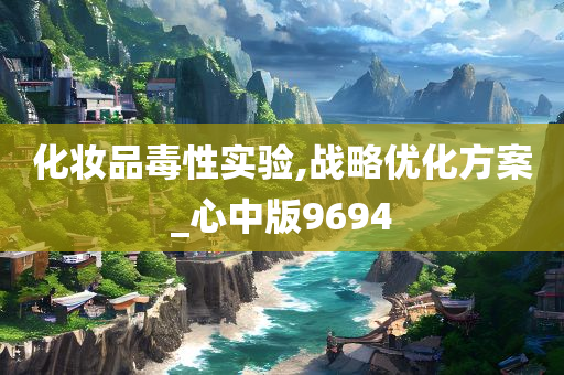 化妆品毒性实验,战略优化方案_心中版9694