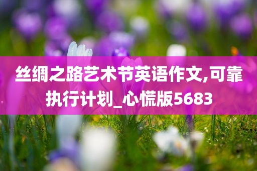 丝绸之路艺术节英语作文,可靠执行计划_心慌版5683