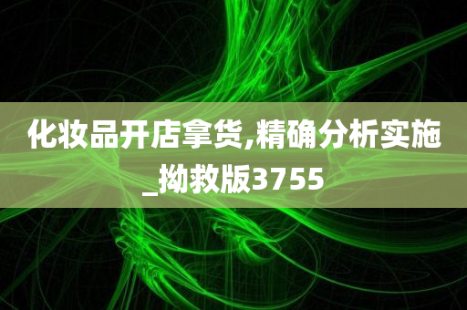 化妆品开店拿货,精确分析实施_拗救版3755