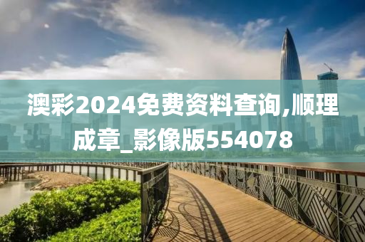 澳彩2024免费资料查询,顺理成章_影像版554078