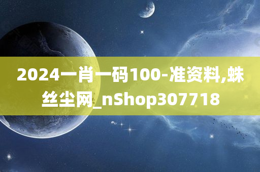 2024一肖一码100-准资料,蛛丝尘网_nShop307718