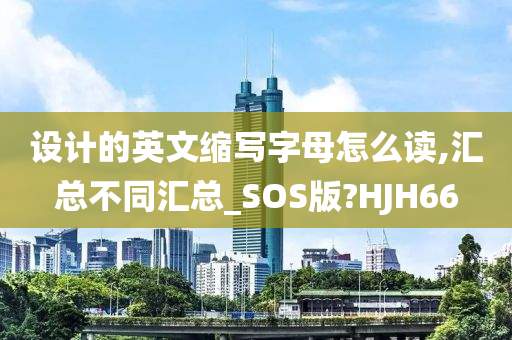 设计的英文缩写字母怎么读,汇总不同汇总_SOS版?HJH66