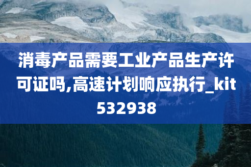 消毒产品需要工业产品生产许可证吗,高速计划响应执行_kit532938