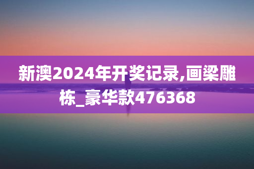 新澳2024年开奖记录,画梁雕栋_豪华款476368