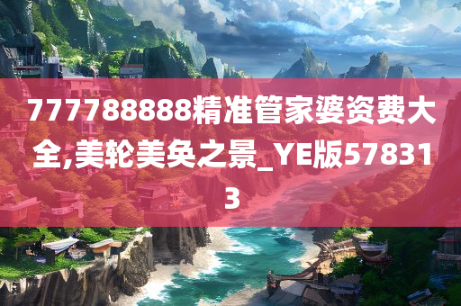 777788888精准管家婆资费大全,美轮美奂之景_YE版578313