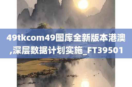 49tkcom49图库全新版本港澳,深层数据计划实施_FT395010