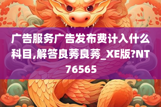 广告服务广告发布费计入什么科目,解答良莠良莠_XE版?NT76565