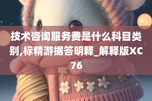 技术咨询服务费是什么科目类别,标精游据答明释_解释版XC76