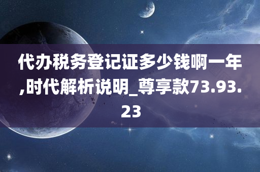 代办税务登记证多少钱啊一年,时代解析说明_尊享款73.93.23