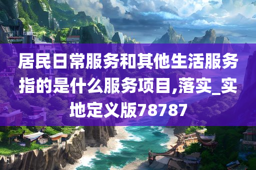 居民日常服务和其他生活服务指的是什么服务项目,落实_实地定义版78787