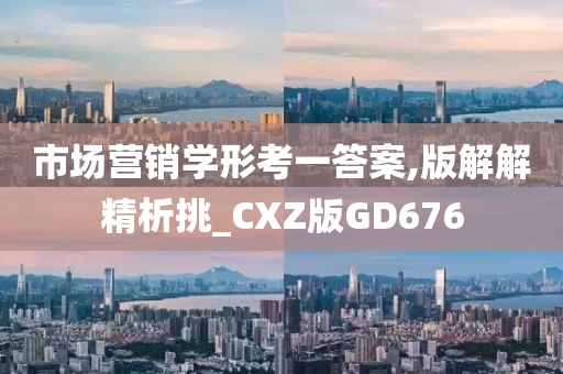 市场营销学形考一答案,版解解精析挑_CXZ版GD676