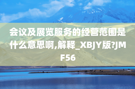 会议及展览服务的经营范围是什么意思啊,解释_XBJY版?JMF56