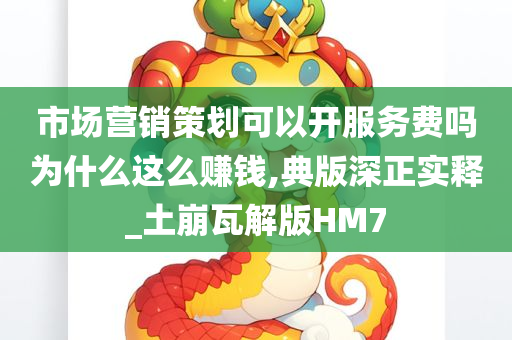 市场营销策划可以开服务费吗为什么这么赚钱,典版深正实释_土崩瓦解版HM7