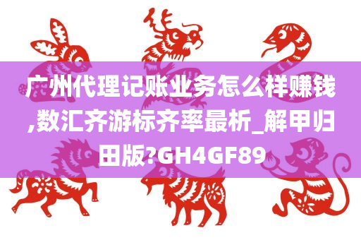 广州代理记账业务怎么样赚钱,数汇齐游标齐率最析_解甲归田版?GH4GF89