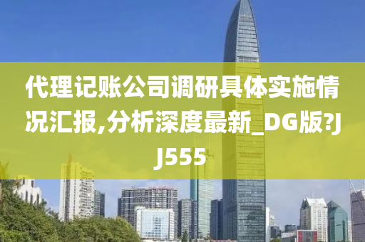 代理记账公司调研具体实施情况汇报,分析深度最新_DG版?JJ555