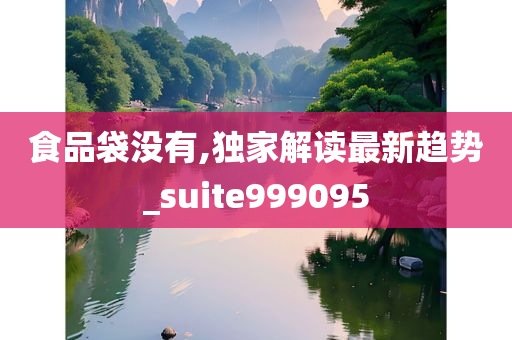 食品袋没有,独家解读最新趋势_suite999095