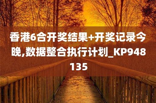 香港6合开奖结果+开奖记录今晚,数据整合执行计划_KP948135