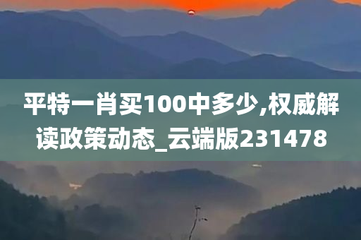 平特一肖买100中多少,权威解读政策动态_云端版231478