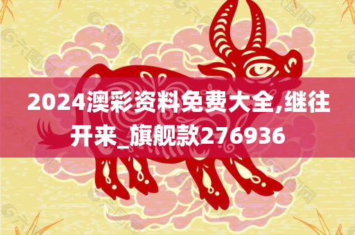 2024澳彩资料免费大全,继往开来_旗舰款276936